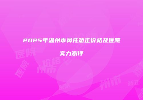 2025年温州市鼻托矫正价格及医院实力测评