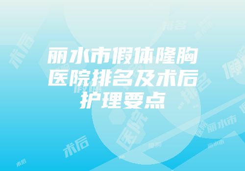 丽水市假体隆胸医院排名及术后护理要点