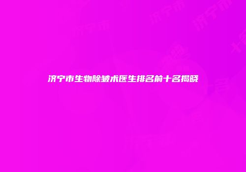 济宁市生物除皱术医生排名前十名揭晓