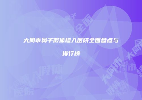 大同市鼻子假体植入医院全面盘点与排行榜