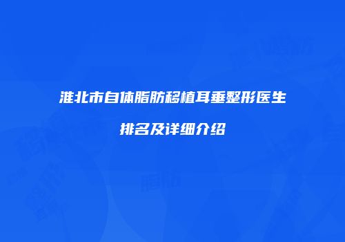 淮北市自体脂肪移植耳垂整形医生排名及详细介绍