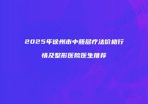2025年徐州市中胚层疗法价格行情及整形医院医生推荐