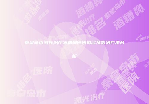 秦皇岛市激光治疗酒糟鼻医院排名及根治方法分析