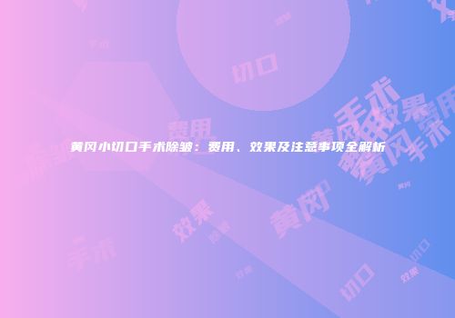 黄冈小切口手术除皱：费用、效果及注意事项全解析