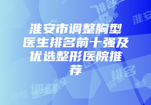 淮安市调整胸型医生排名前十强及优选整形医院推荐