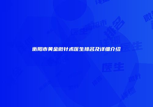衡阳市黄金微针术医生排名及详细介绍