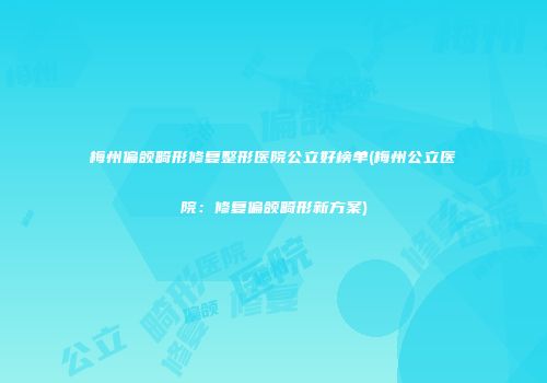 梅州偏颌畸形修复整形医院公立好榜单(梅州公立医院：修复偏颌畸形新方案)
