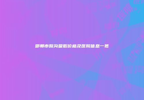 邯郸市臀沟吸脂价格及医院信息一览