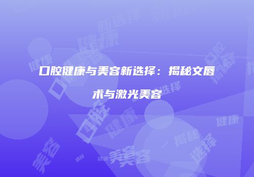 口腔健康与美容新选择：揭秘文唇术与激光美容