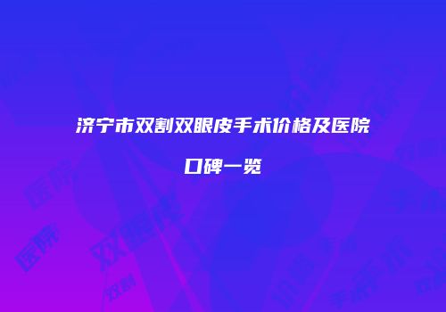 济宁市双割双眼皮手术价格及医院口碑一览