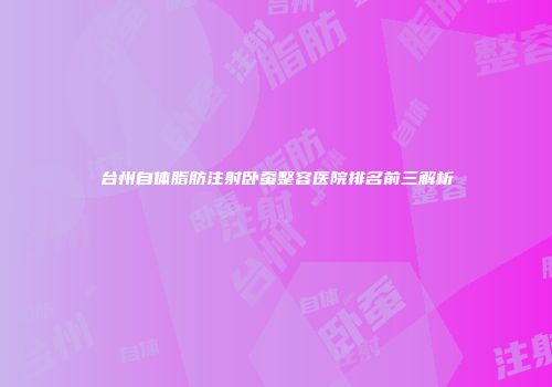 台州自体脂肪注射卧蚕整容医院排名前三解析