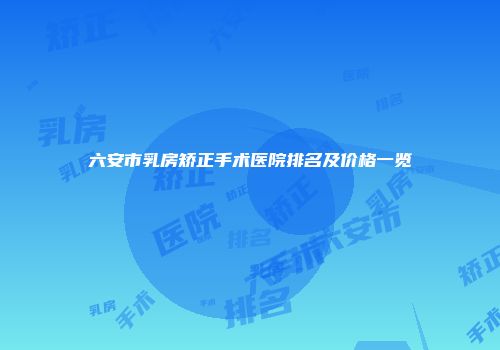 六安市乳房矫正手术医院排名及价格一览