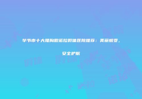 毕节市十大隆胸傲诺拉假体医院推荐：美丽蜕变，安全护航