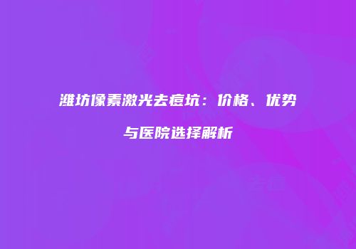 潍坊像素激光去痘坑：价格、优势与医院选择解析