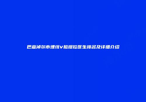 巴彦淖尔市埋线V脸提拉医生排名及详细介绍