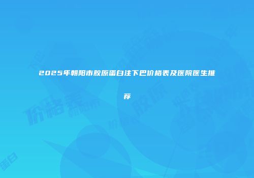 2025年朝阳市胶原蛋白注下巴价格表及医院医生推荐