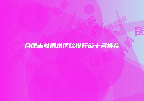 合肥市纹眉术医院排行前十名推荐