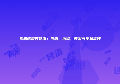 揭阳烤瓷牙贴面：价格、选择、效果与注意事项