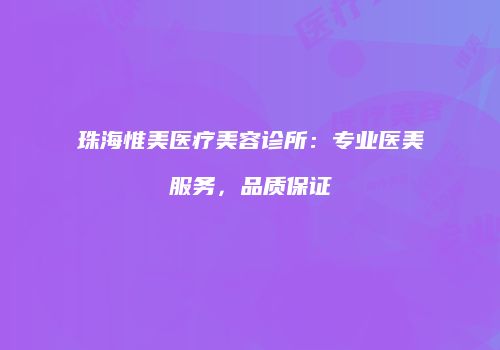 珠海惟美医疗美容诊所：专业医美服务，品质保证