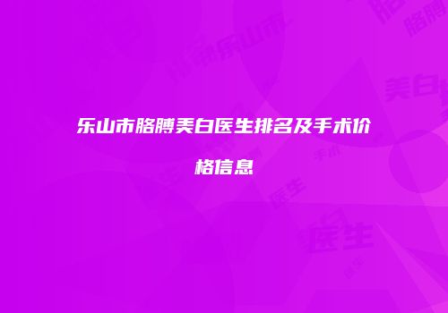 乐山市胳膊美白医生排名及手术价格信息