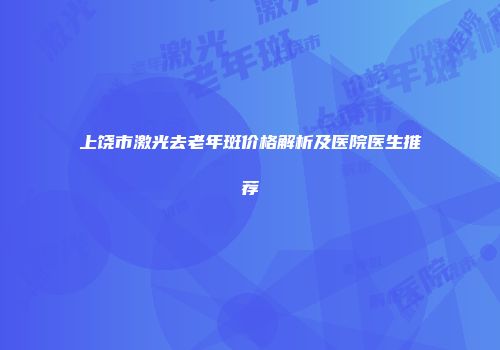上饶市激光去老年斑价格解析及医院医生推荐