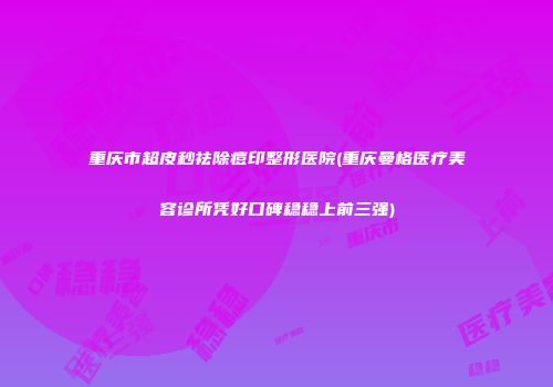 重庆市超皮秒祛除痘印整形医院(重庆曼格医疗美容诊所凭好口碑稳稳上前三强)