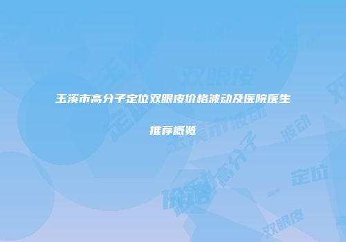 玉溪市高分子定位双眼皮价格波动及医院医生推荐概览