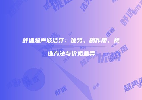 舒适超声波洁牙：优势、副作用、挑选方法与价格差异