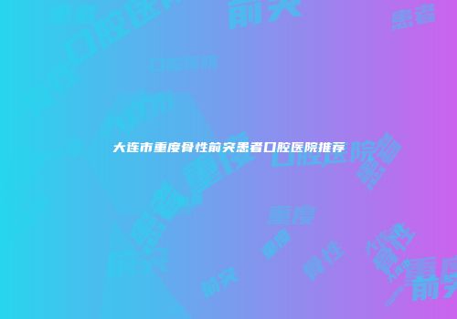 大连市重度骨性前突患者口腔医院推荐
