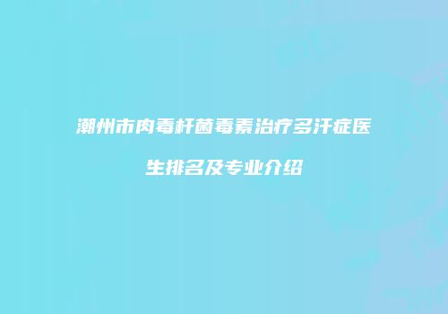 潮州市肉毒杆菌毒素治疗多汗症医生排名及专业介绍