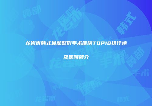 龙岩市韩式鼻部整形手术医院TOP10排行榜及医院简介