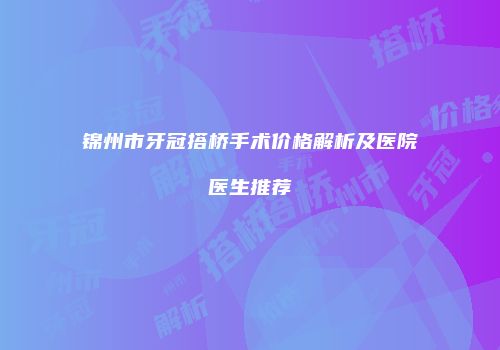 锦州市牙冠搭桥手术价格解析及医院医生推荐