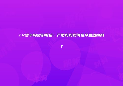 LV梦丰胸材料解析：产后妈妈如何选择合适材料？