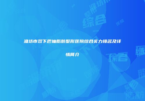 潍坊市双下巴抽脂肪整形医院综合实力排名及详情简介