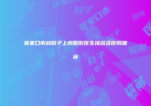 张家口市减肚子上肉整形医生排名及医院推荐