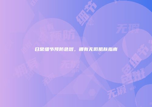 日常细节预防色斑，拥有无瑕肌肤指南