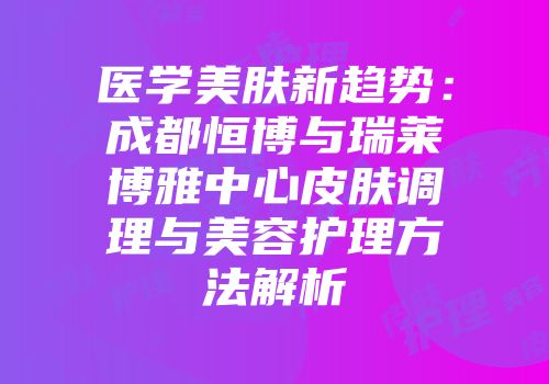 医学美肤新趋势：成都恒博与瑞莱博雅中心皮肤调理与美容护理方法解析