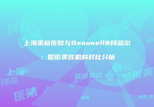 上海禾新医院与Beauwell@珂蕊尔：整形美容机构对比分析