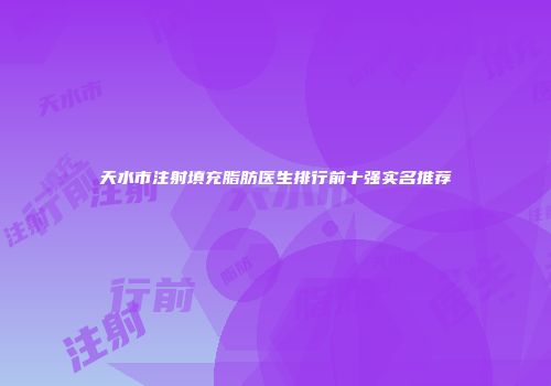 天水市注射填充脂肪医生排行前十强实名推荐