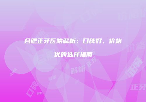 合肥正牙医院解析：口碑好、价格优的选择指南