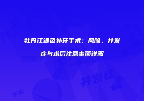 牡丹江银色补牙手术：风险、并发症与术后注意事项详解