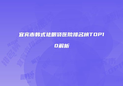 宜宾市韩式祛眼袋医院排名榜TOP10解析