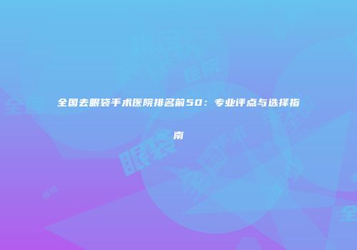 全国去眼袋手术医院排名前50：专业评点与选择指南