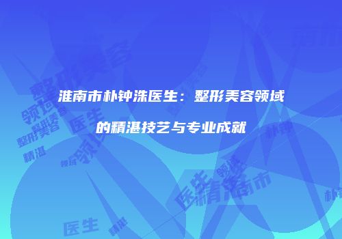 淮南市朴钟洙医生：整形美容领域的精湛技艺与专业成就