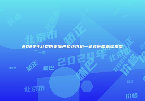 2025年北京市歪嘴巴矫正价格一览及医院选择指南