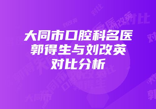 大同市口腔科名医郭得生与刘改英对比分析