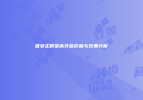 延安正畸垫高牙齿价格与效果分析
