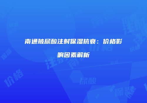南通玻尿酸注射保湿抗衰：价格影响因素解析