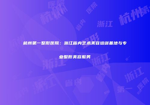 杭州第一整形医院：浙江省内艺术美容培训基地与专业整形美容服务