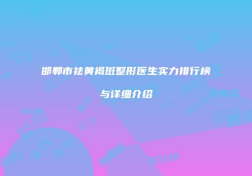 邯郸市祛黄褐斑整形医生实力排行榜与详细介绍
